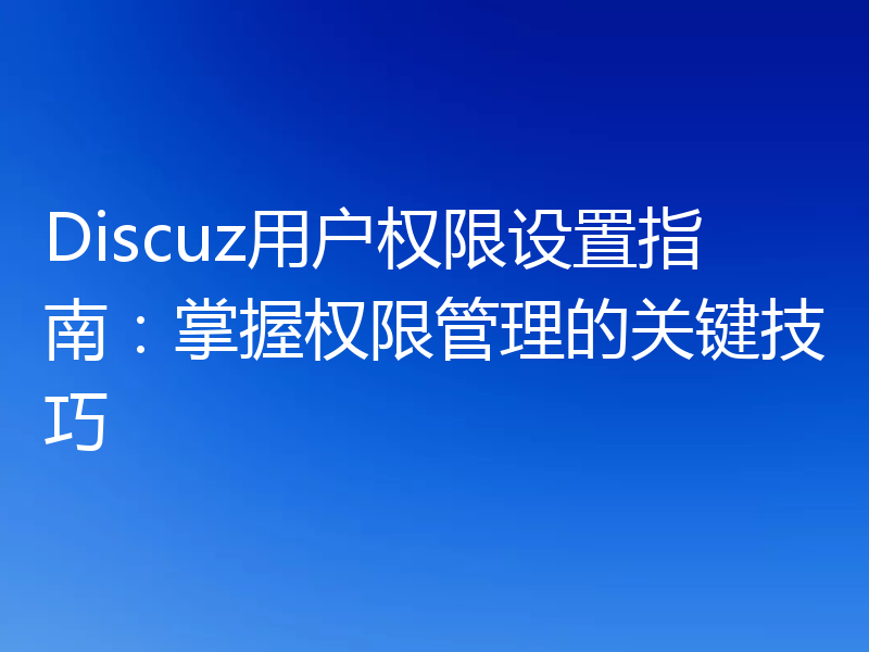 Discuz用户权限设置指南:掌握权限管理的关键技巧