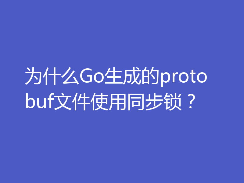 为什么Go生成的protobuf文件使用同步锁?