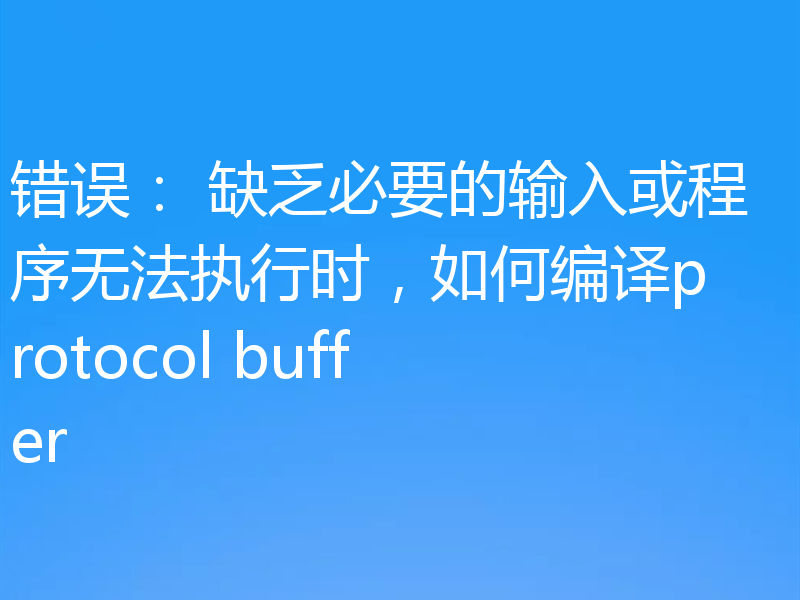 错误: 缺乏必要的输入或程序无法执行时,如何编译protocol buffer
