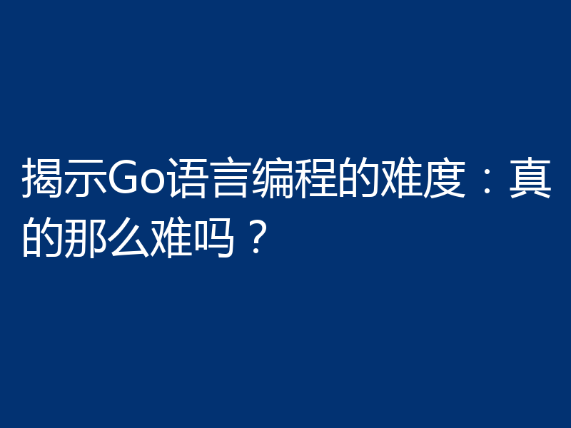 揭示Go语言编程的难度:真的那么难吗?