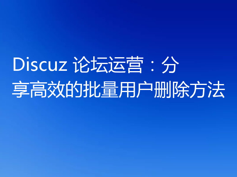 Discuz 论坛运营:分享高效的批量用户删除方法