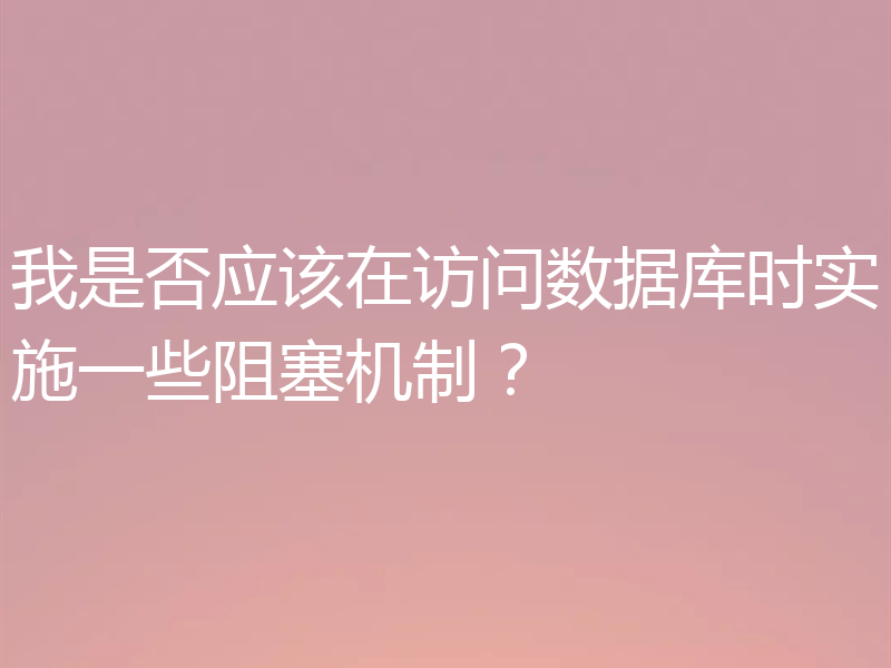 我是否应该在访问数据库时实施一些阻塞机制?
