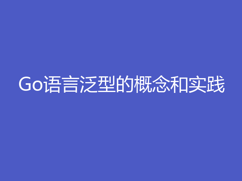 Go语言泛型的概念和实践