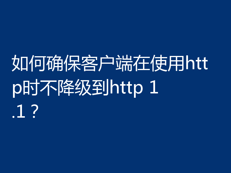 如何确保客户端在使用http时不降级到http 1.1?