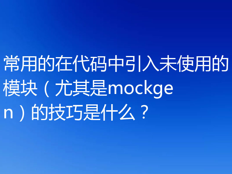 常用的在代码中引入未使用的模块(尤其是mockgen)的技巧是什么?