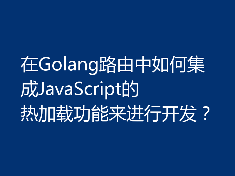 在Golang路由中如何集成JavaScript的热加载功能来进行开发?