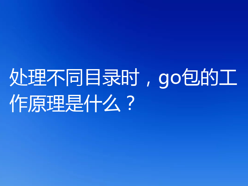 处理不同目录时,go包的工作原理是什么?
