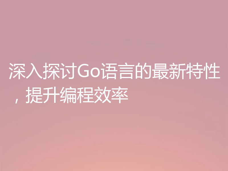 深入探讨Go语言的最新特性,提升编程效率