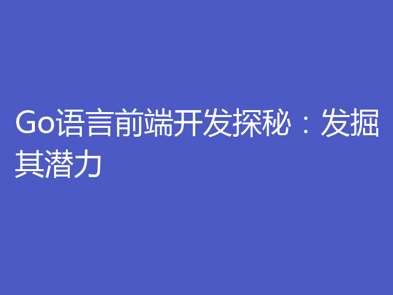 Go语言前端开发探秘:发掘其潜力