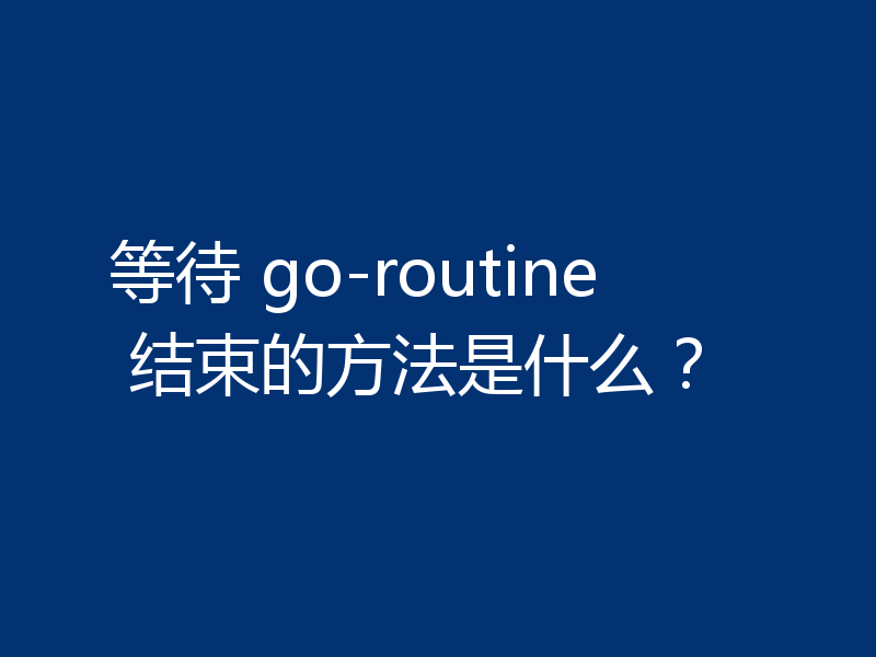 等待 go-routine 结束的方法是什么?