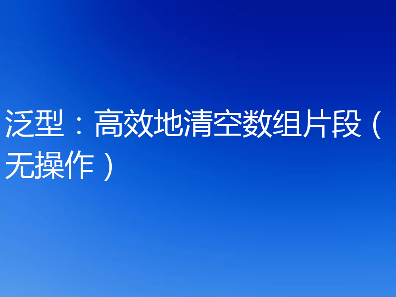 泛型:高效地清空数组片段(无操作)