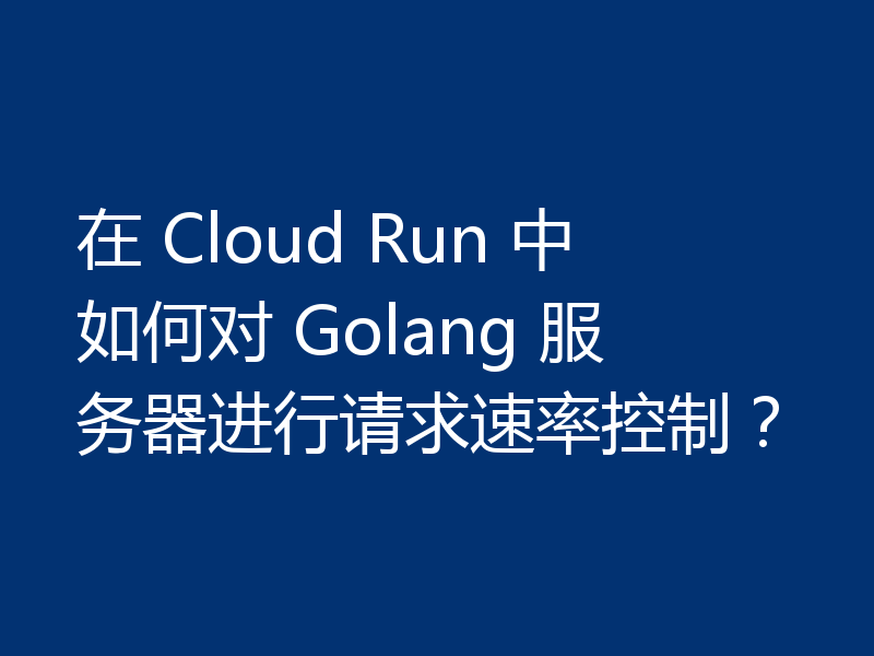 在 Cloud Run 中如何对 Golang 服务器进行请求速率控制?