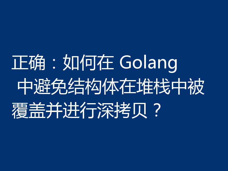 正确:如何在 Golang 中避免结构体在堆栈中被覆盖并进行深拷贝?