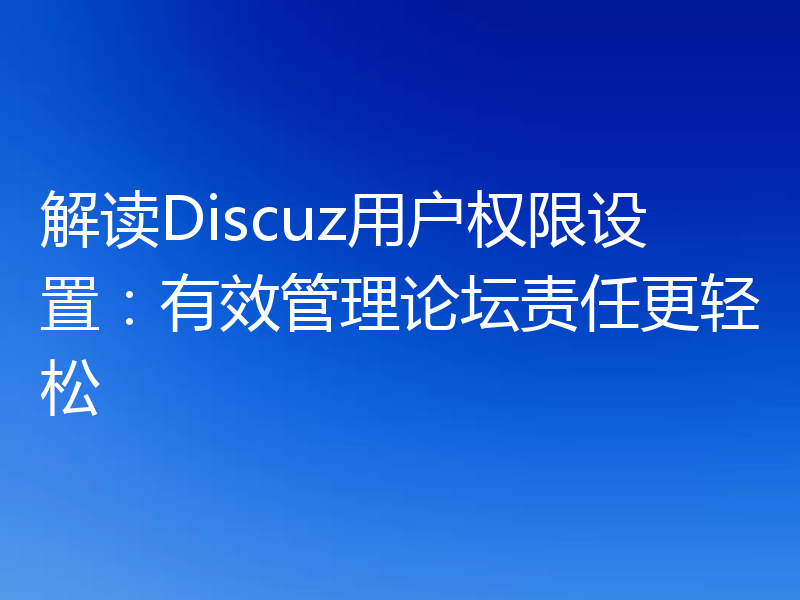 解读Discuz用户权限设置:有效管理论坛责任更轻松
