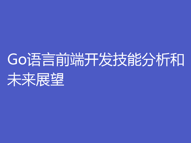 Go语言前端开发技能分析和未来展望