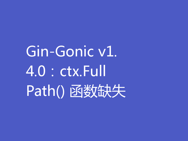 Gin-Gonic v1.4.0:ctx.FullPath() 函数缺失