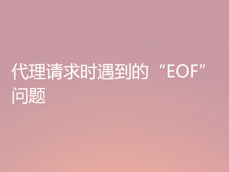 代理请求时遇到的“EOF”问题
