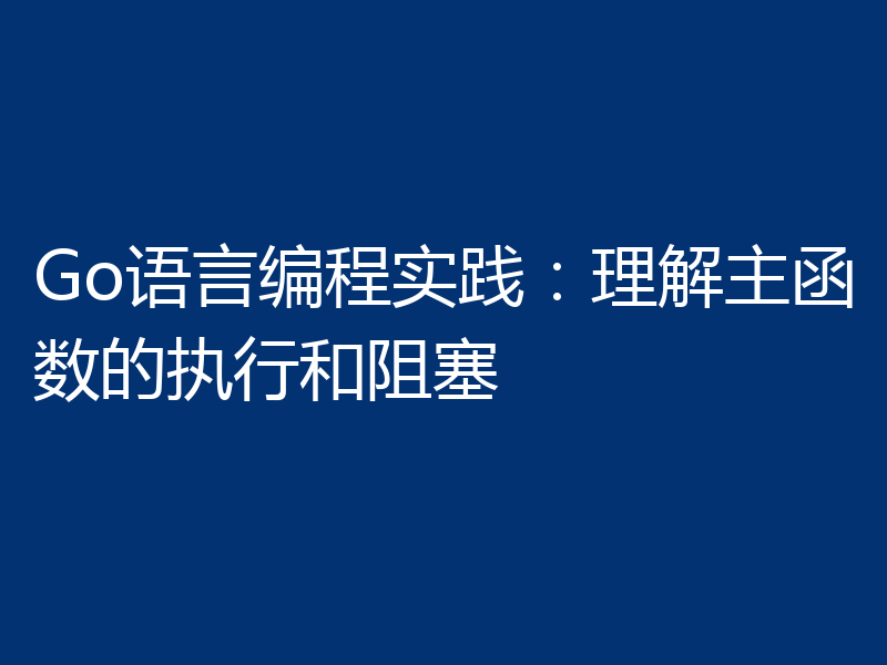 Go语言编程实践:理解主函数的执行和阻塞
