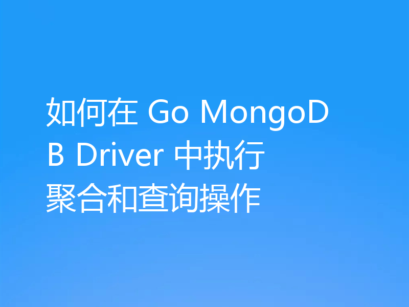 如何在 Go MongoDB Driver 中执行聚合和查询操作