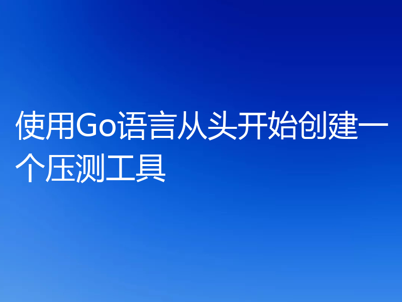 使用Go语言从头开始创建一个压测工具