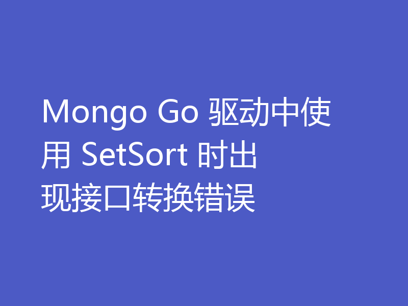 Mongo Go 驱动中使用 SetSort 时出现接口转换错误