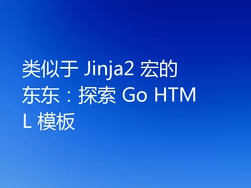 类似于 Jinja2 宏的东东:探索 Go HTML 模板