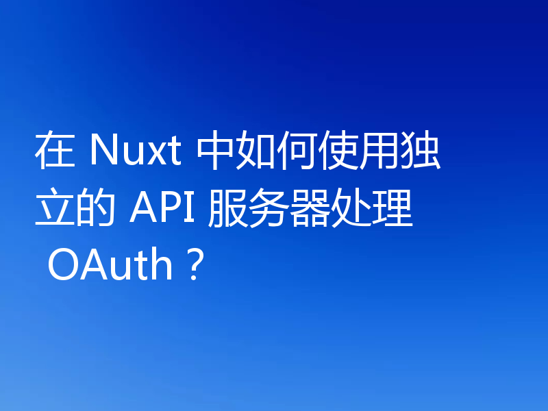 在 Nuxt 中如何使用独立的 API 服务器处理 OAuth?