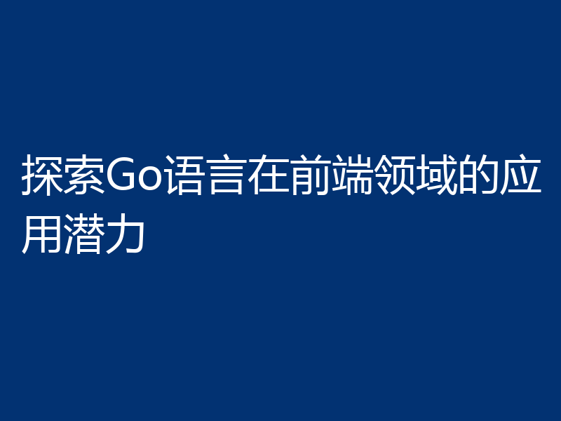 探索Go语言在前端领域的应用潜力