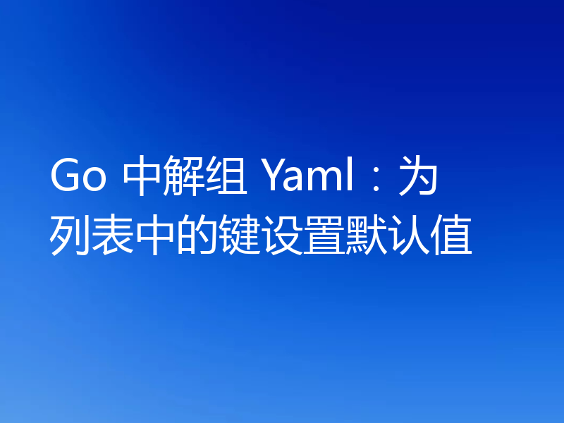 Go 中解组 Yaml:为列表中的键设置默认值