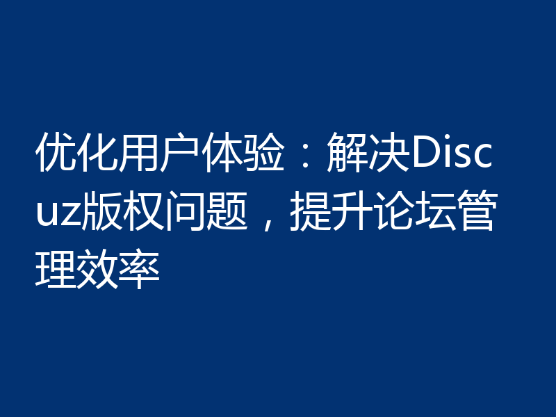 优化用户体验:解决Discuz版权问题,提升论坛管理效率