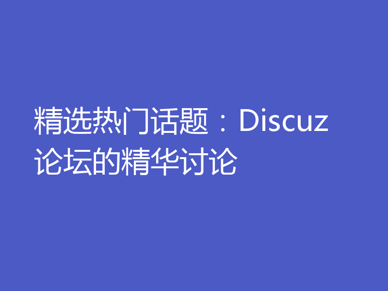 精选热门话题:Discuz论坛的精华讨论