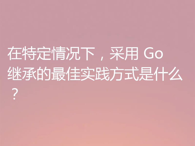 在特定情况下,采用 Go 继承的最佳实践方式是什么?