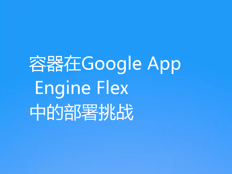 容器在Google App Engine Flex中的部署挑战