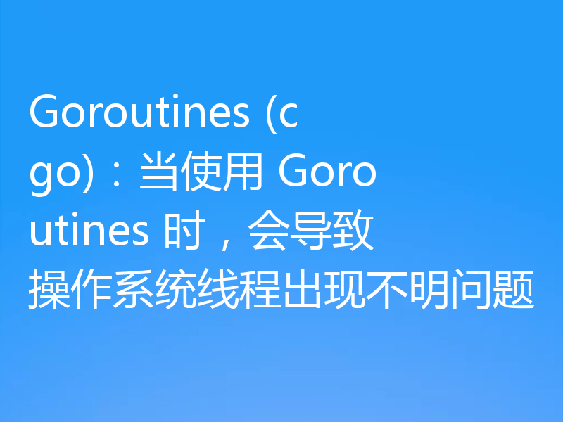 Goroutines (cgo):当使用 Goroutines 时,会导致操作系统线程出现不明问题