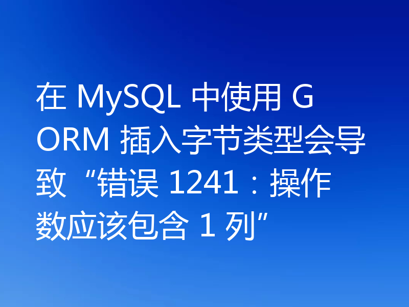 在 MySQL 中使用 GORM 插入字节类型会导致“错误 1241:操作数应该包含 1 列”