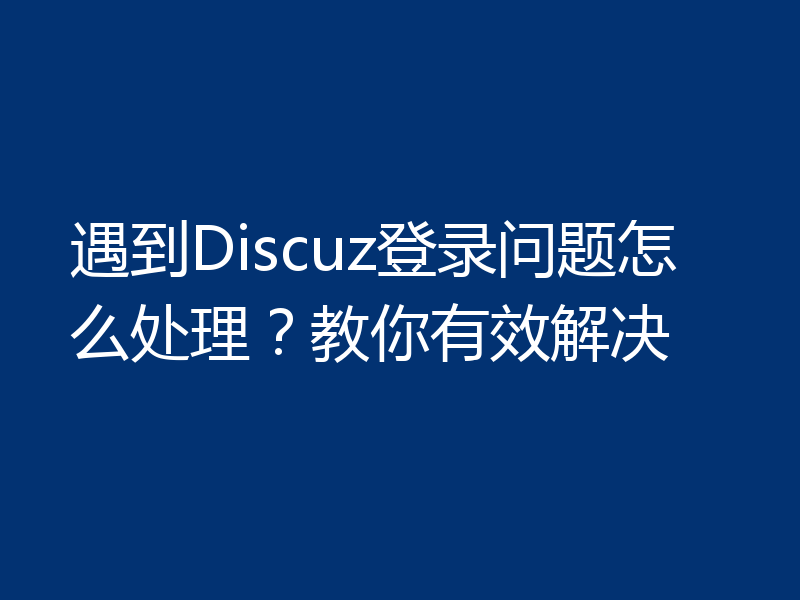 遇到Discuz登录问题怎么处理?教你有效解决