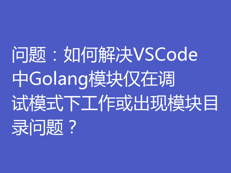 问题:如何解决VSCode中Golang模块仅在调试模式下工作或出现模块目录问题?