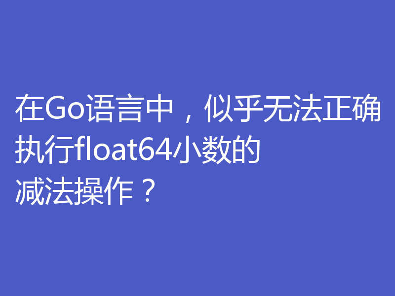 在Go语言中,似乎无法正确执行float64小数的减法操作?