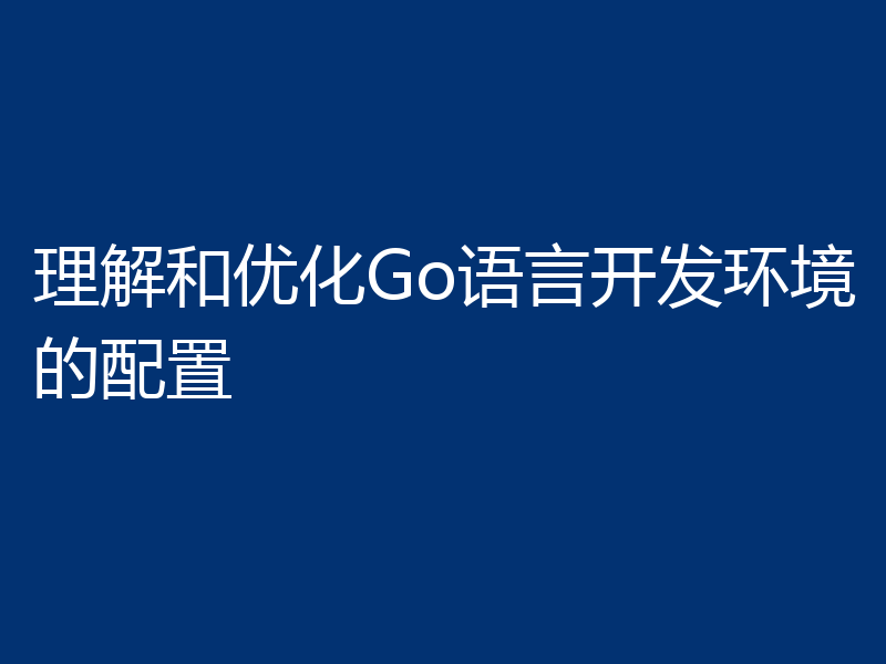 理解和优化Go语言开发环境的配置