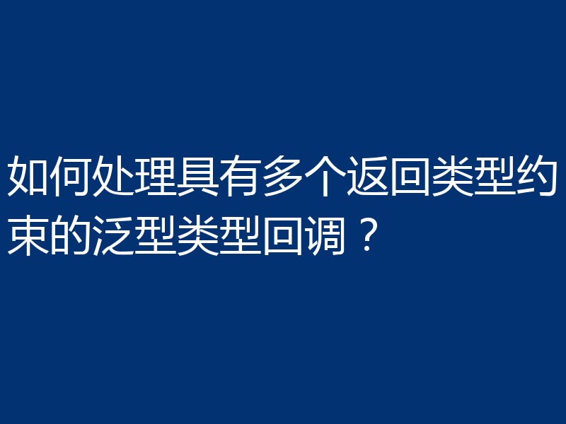 如何处理具有多个返回类型约束的泛型类型回调?