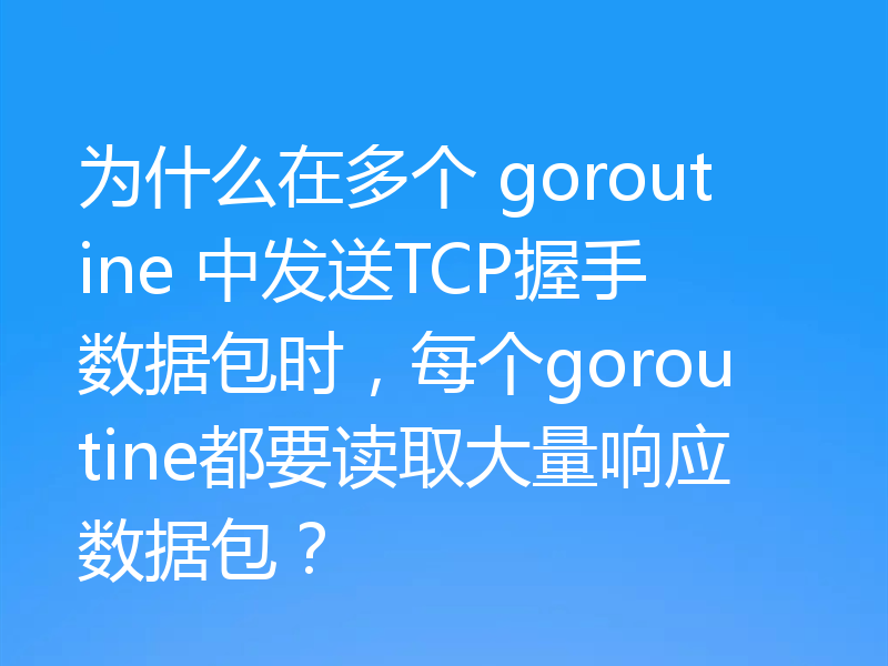 为什么在多个 goroutine 中发送TCP握手数据包时,每个goroutine都要读取大量响应数据包?
