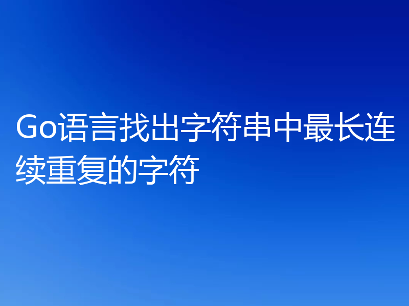 Go语言找出字符串中最长连续重复的字符