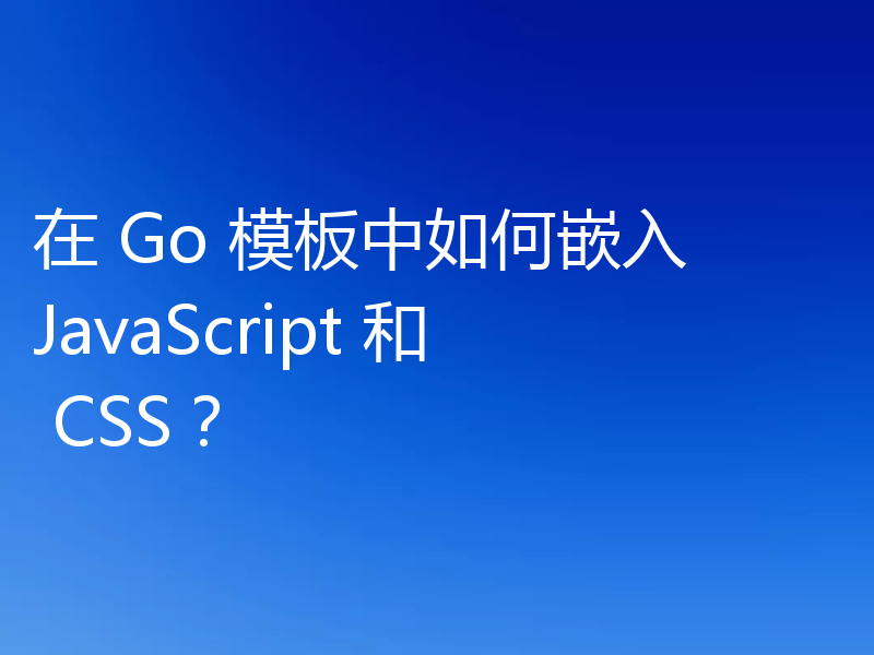 在 Go 模板中如何嵌入 JavaScript 和 CSS?