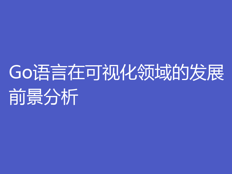 Go语言在可视化领域的发展前景分析