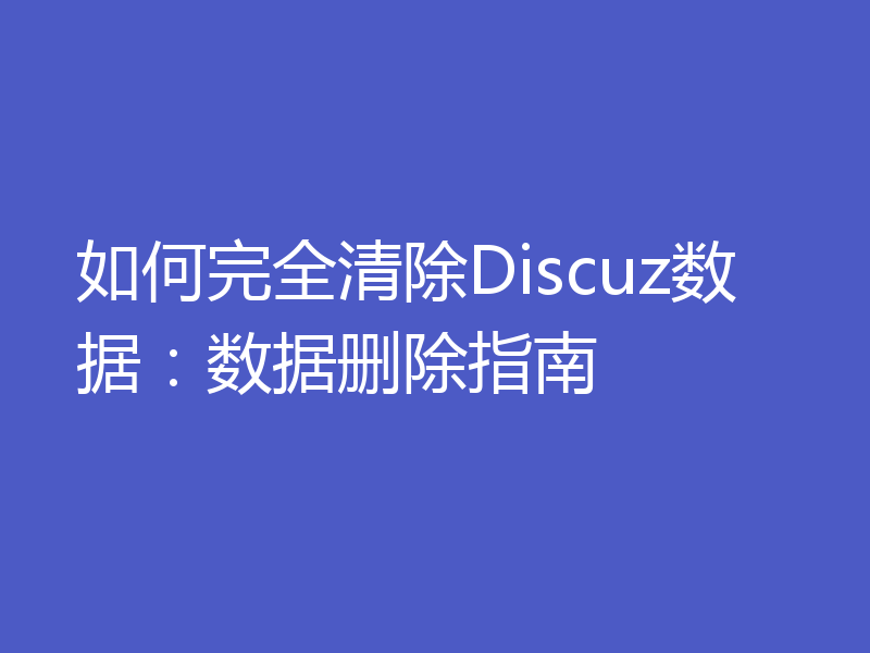 如何完全清除Discuz数据:数据删除指南