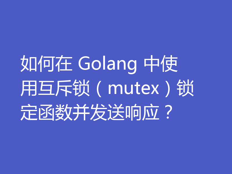 如何在 Golang 中使用互斥锁(mutex)锁定函数并发送响应?
