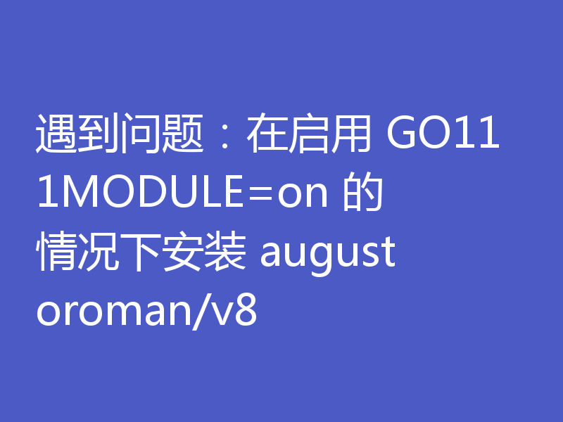 遇到问题:在启用 GO111MODULE=on 的情况下安装 augustoroman/v8