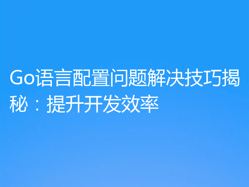 Go语言配置问题解决技巧揭秘:提升开发效率