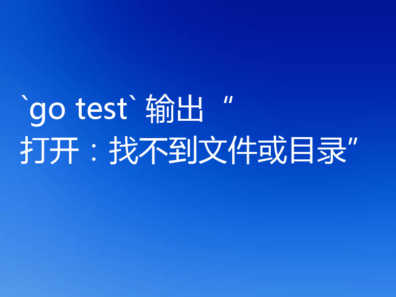 `go test` 输出“打开:找不到文件或目录”