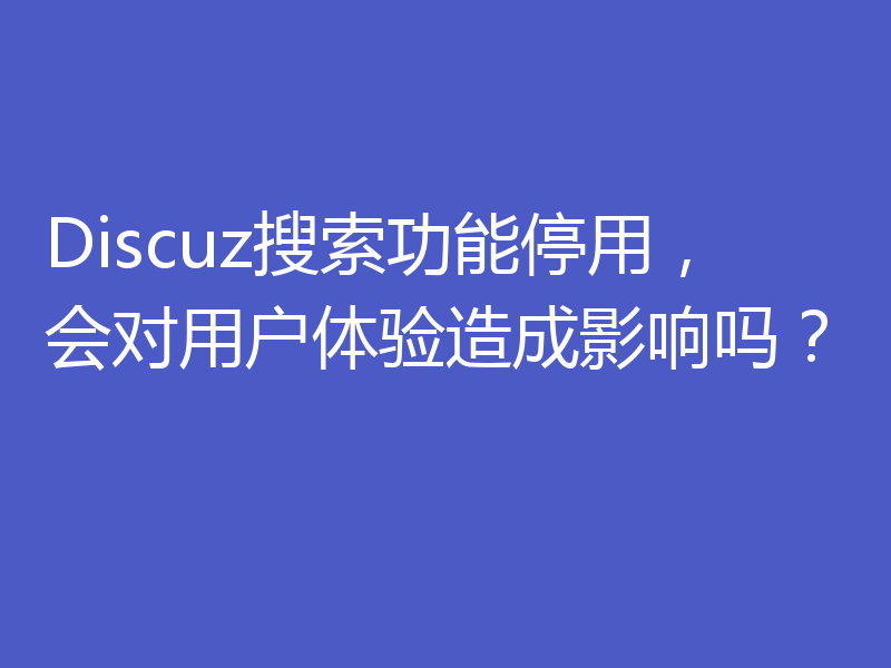 Discuz搜索功能停用,会对用户体验造成影响吗?